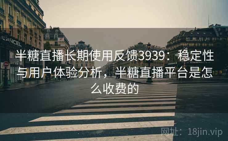 半糖直播长期使用反馈3939：稳定性与用户体验分析，半糖直播平台是怎么收费的
