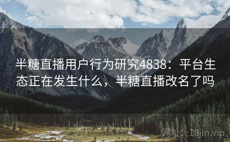 半糖直播用户行为研究4838：平台生态正在发生什么，半糖直播改名了吗