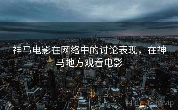 神马电影在网络中的讨论表现，在神马地方观看电影