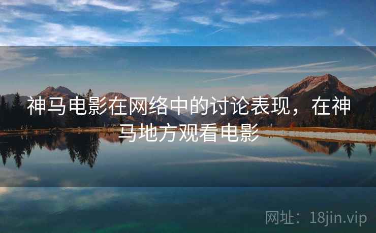 神马电影在网络中的讨论表现，在神马地方观看电影