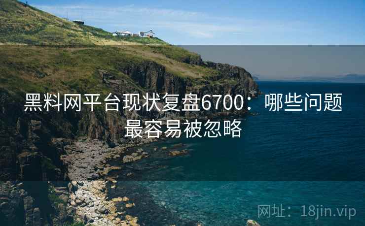 黑料网平台现状复盘6700:哪些问题最容易被忽略 黑料网平台现状复盘6700:哪些问题最容易被忽略