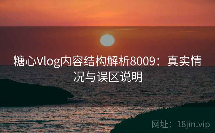 糖心Vlog内容结构解析8009：真实情况与误区说明