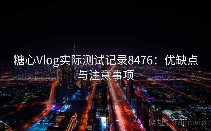 糖心Vlog实际测试记录8476：优缺点与注意事项