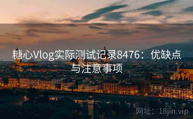 糖心Vlog实际测试记录8476：优缺点与注意事项