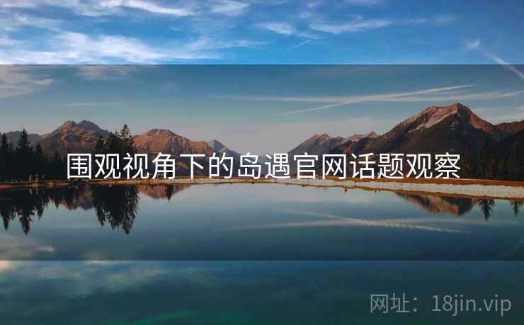围观视角下的岛遇官网话题观察