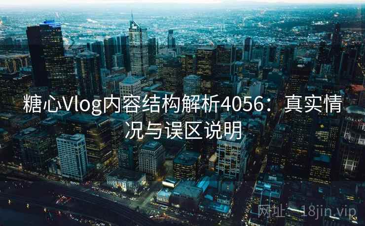 糖心Vlog内容结构解析4056：真实情况与误区说明