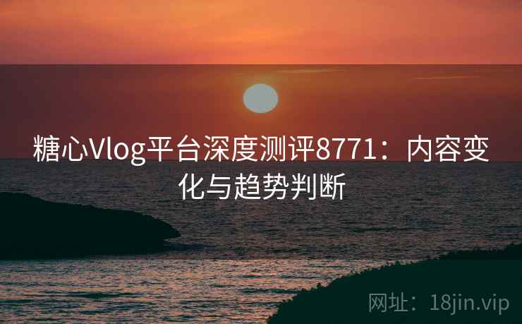 糖心Vlog平台深度测评8771：内容变化与趋势判断