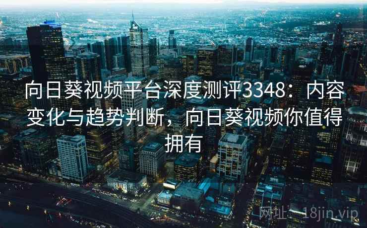 向日葵视频平台深度测评3348：内容变化与趋势判断，向日葵视频你值得拥有