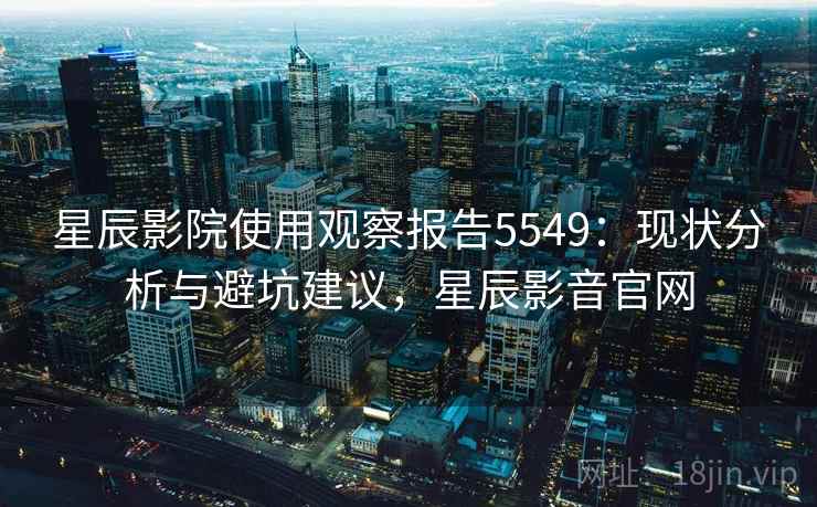 星辰影院使用观察报告5549：现状分析与避坑建议，星辰影音官网