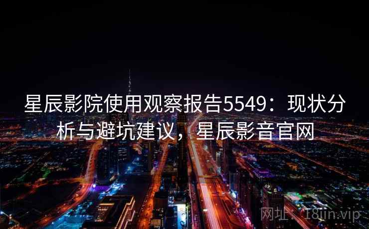 星辰影院使用观察报告5549：现状分析与避坑建议，星辰影音官网