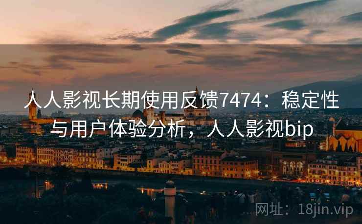 人人影视长期使用反馈7474：稳定性与用户体验分析，人人影视bip