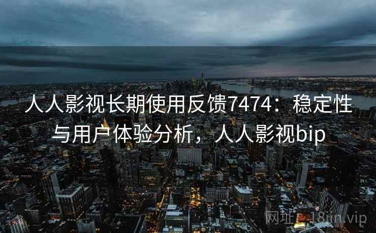 人人影视长期使用反馈7474：稳定性与用户体验分析，人人影视bip