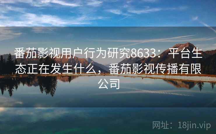 番茄影视用户行为研究8633：平台生态正在发生什么，番茄影视传播有限公司