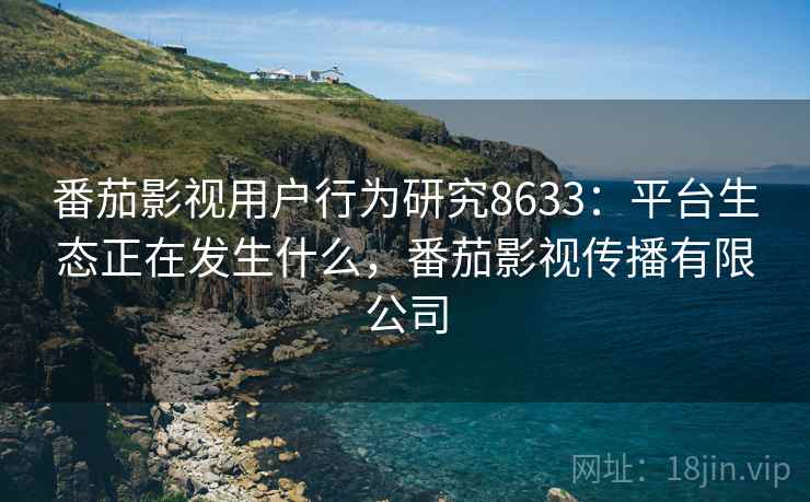 番茄影视用户行为研究8633：平台生态正在发生什么，番茄影视传播有限公司