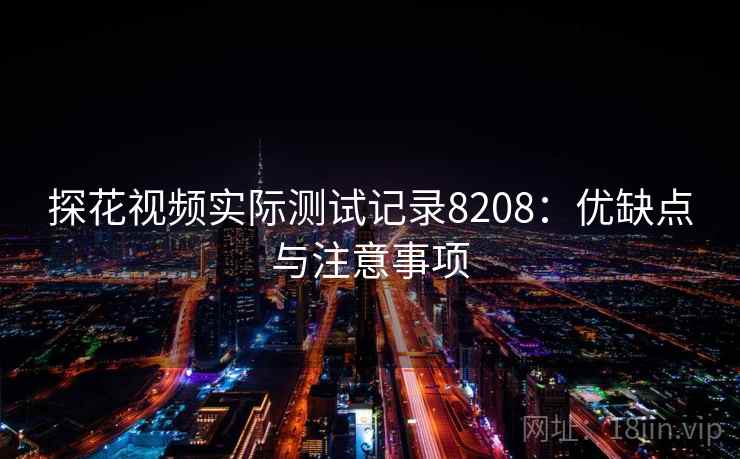 探花视频实际测试记录8208：优缺点与注意事项
