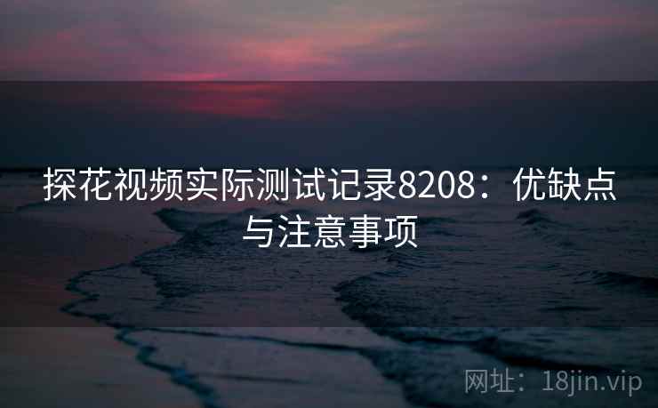 探花视频实际测试记录8208：优缺点与注意事项