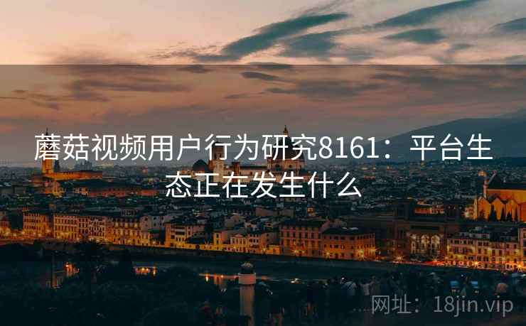 蘑菇视频用户行为研究8161：平台生态正在发生什么