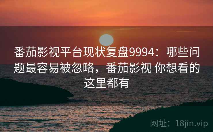 番茄影视平台现状复盘9994：哪些问题最容易被忽略，番茄影视 你想看的这里都有