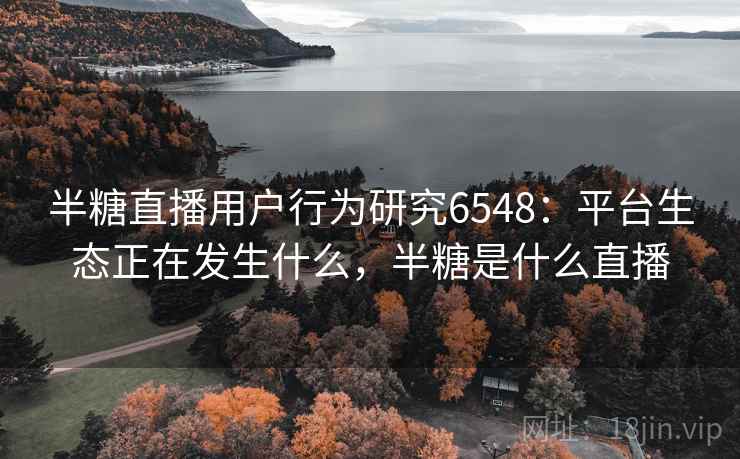 半糖直播用户行为研究6548：平台生态正在发生什么，半糖是什么直播