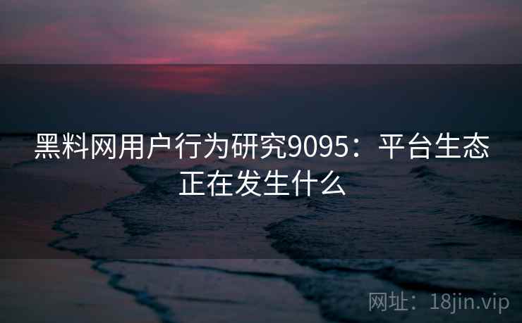 黑料网用户行为研究9095：平台生态正在发生什么