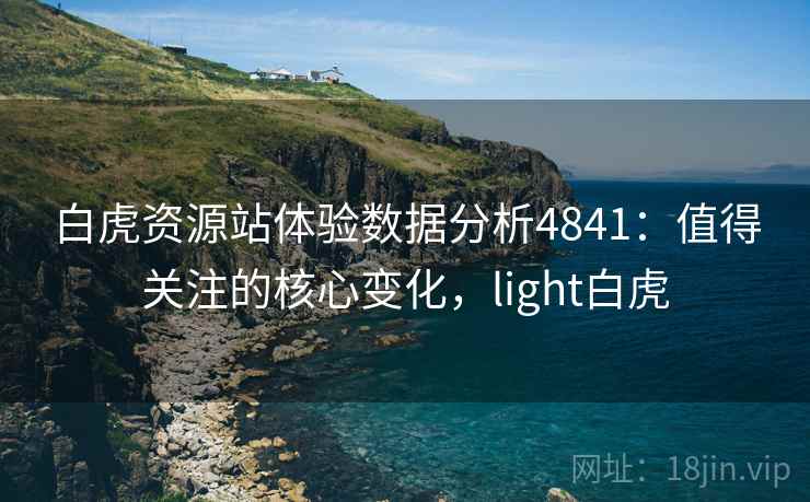 白虎资源站体验数据分析4841：值得关注的核心变化，light白虎