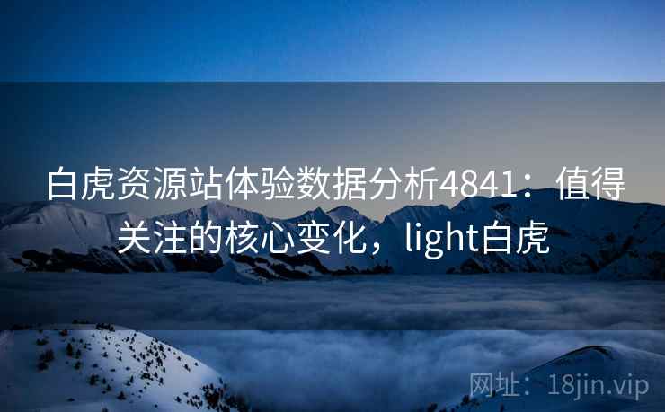 白虎资源站体验数据分析4841：值得关注的核心变化，light白虎