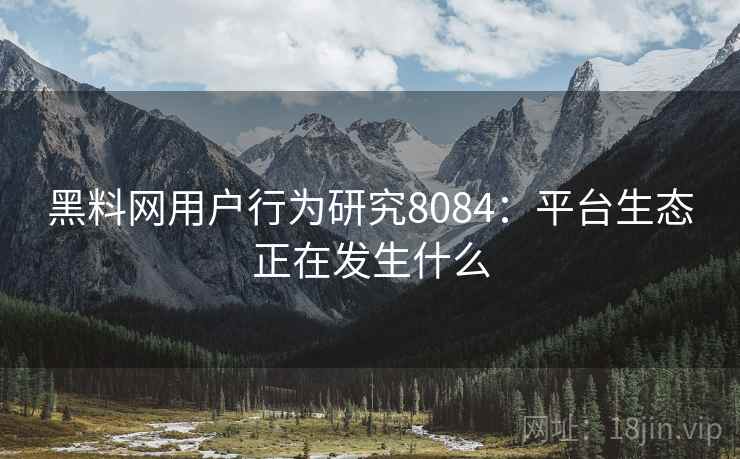 黑料网用户行为研究8084：平台生态正在发生什么
