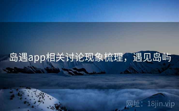 岛遇app相关讨论现象梳理，遇见岛屿