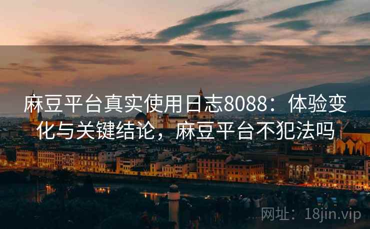 麻豆平台真实使用日志8088：体验变化与关键结论，麻豆平台不犯法吗