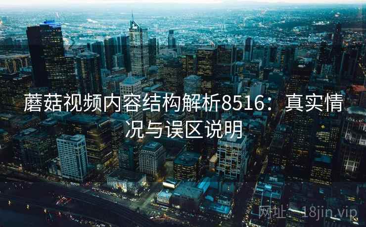 蘑菇视频内容结构解析8516：真实情况与误区说明