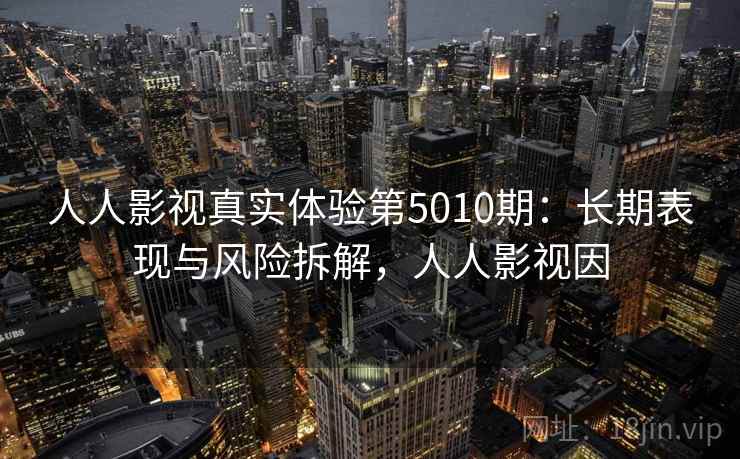 人人影视真实体验第5010期：长期表现与风险拆解，人人影视因