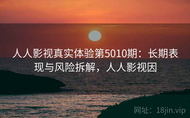 人人影视真实体验第5010期：长期表现与风险拆解，人人影视因