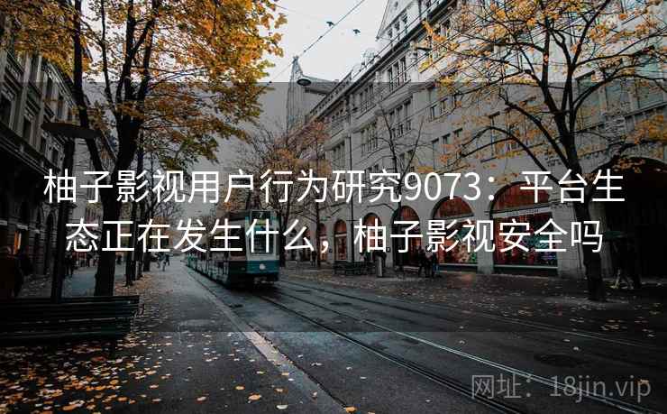 柚子影视用户行为研究9073：平台生态正在发生什么，柚子影视安全吗