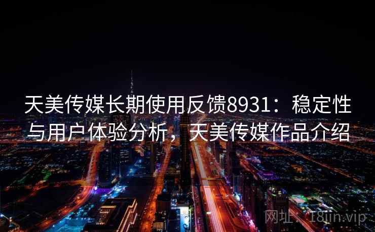 天美传媒长期使用反馈8931：稳定性与用户体验分析，天美传媒作品介绍