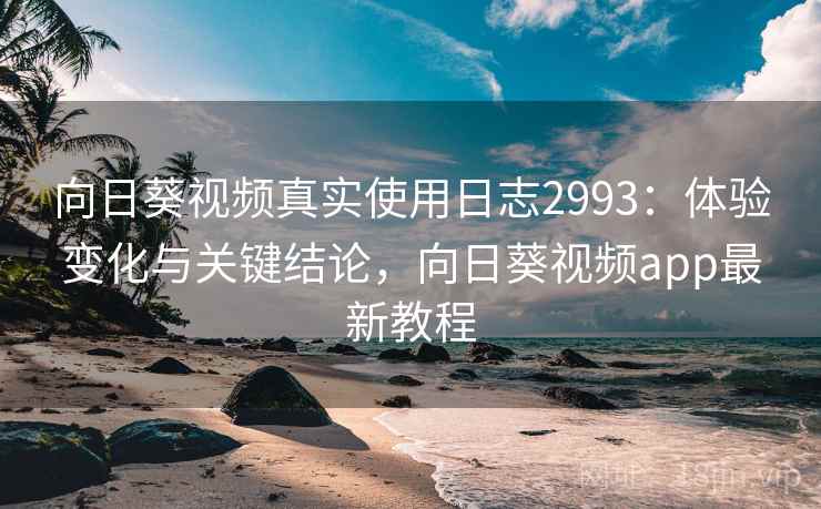向日葵视频真实使用日志2993：体验变化与关键结论，向日葵视频app最新教程