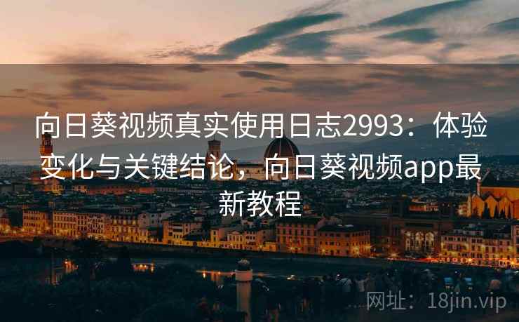 向日葵视频真实使用日志2993：体验变化与关键结论，向日葵视频app最新教程
