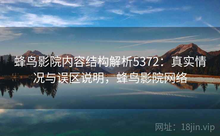 蜂鸟影院内容结构解析5372：真实情况与误区说明，蜂鸟影院网络