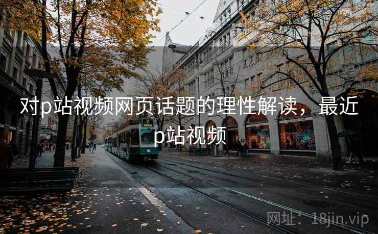 对p站视频网页话题的理性解读，最近p站视频