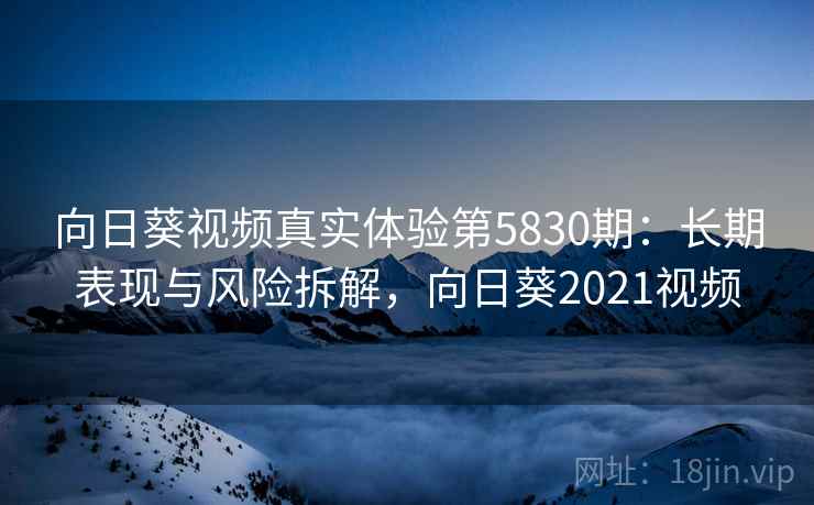向日葵视频真实体验第5830期：长期表现与风险拆解，向日葵2021视频