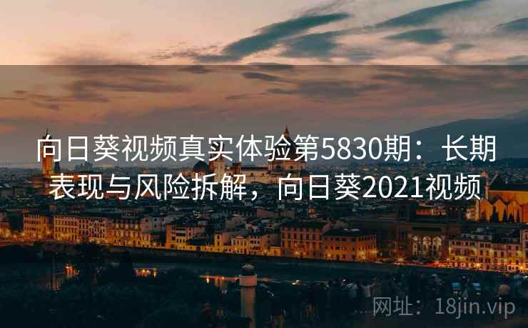 向日葵视频真实体验第5830期：长期表现与风险拆解，向日葵2021视频