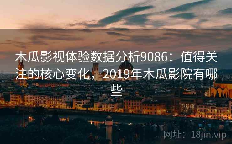 木瓜影视体验数据分析9086：值得关注的核心变化，2019年木瓜影院有哪些