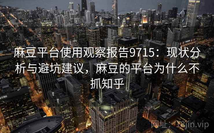 麻豆平台使用观察报告9715：现状分析与避坑建议，麻豆的平台为什么不抓知乎