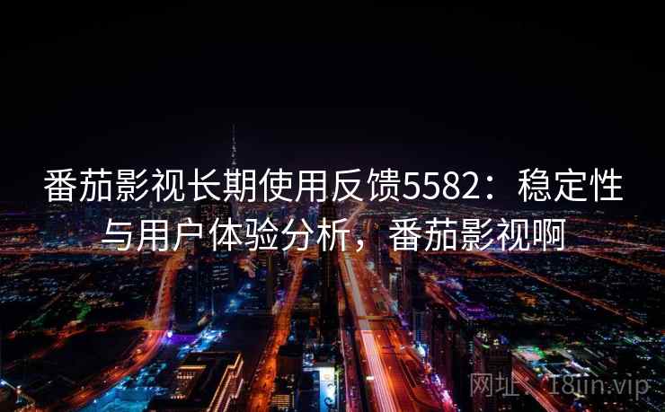 番茄影视长期使用反馈5582：稳定性与用户体验分析，番茄影视啊