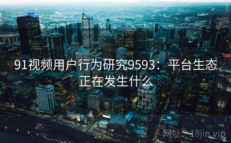 91视频用户行为研究9593：平台生态正在发生什么