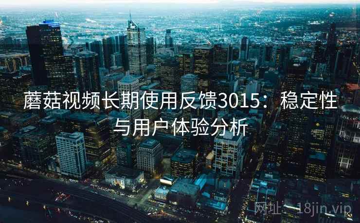 蘑菇视频长期使用反馈3015：稳定性与用户体验分析