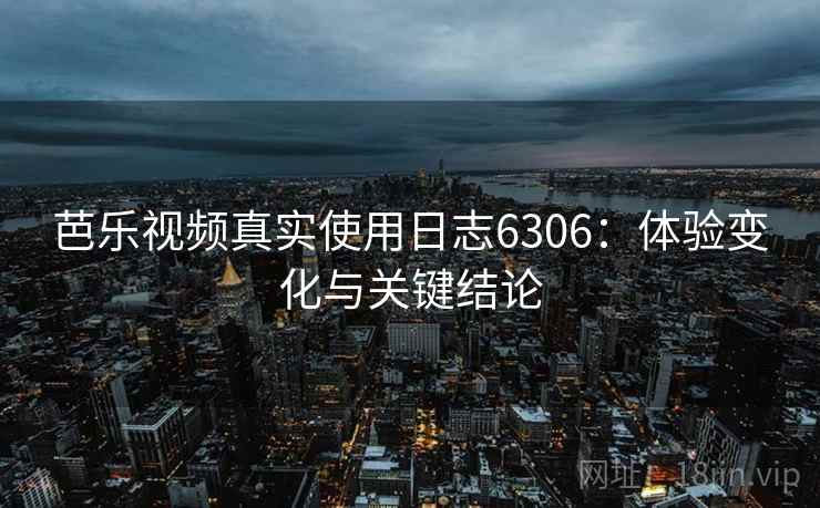 芭乐视频真实使用日志6306：体验变化与关键结论