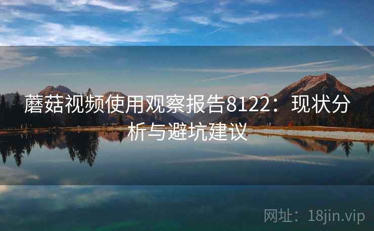 蘑菇视频使用观察报告8122：现状分析与避坑建议
