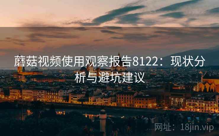蘑菇视频使用观察报告8122：现状分析与避坑建议