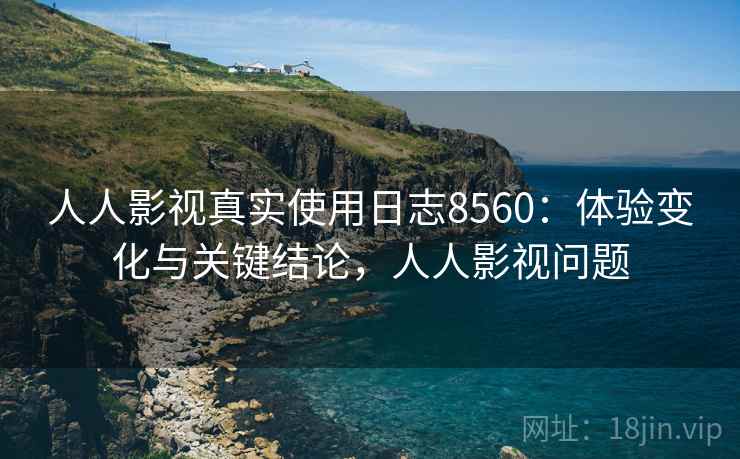 人人影视真实使用日志8560：体验变化与关键结论，人人影视问题