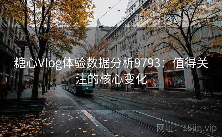糖心Vlog体验数据分析9793：值得关注的核心变化